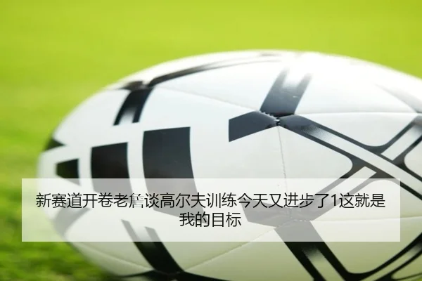 新赛道开卷老詹谈高尔夫训练今天又进步了1这就是我的目标 | JIUZHOU